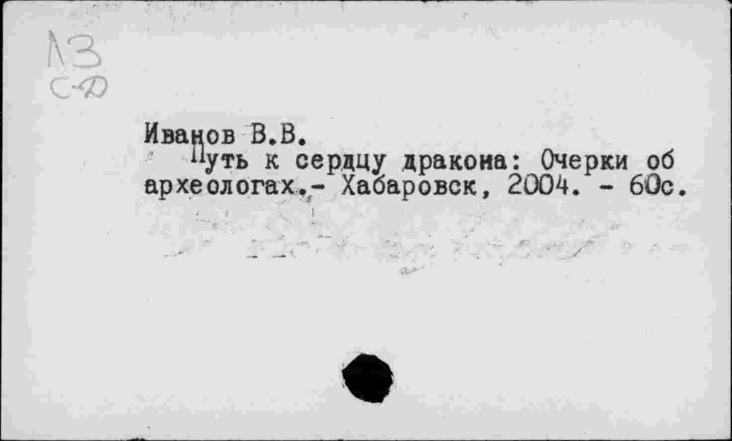 ﻿Иванов В.В.
“уть к сердцу дракона: Очерки об археологах,- Хабаровск, 2004. - 60с.